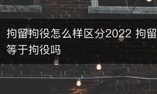 拘留拘役怎么样区分2022 拘留等于拘役吗