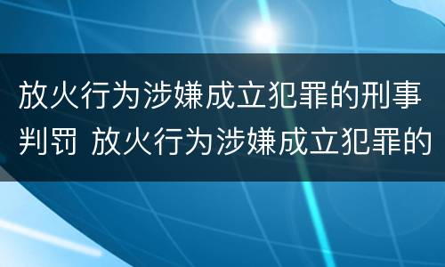放火行为涉嫌成立犯罪的刑事判罚 放火行为涉嫌成立犯罪的刑事判罚案例