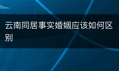 云南同居事实婚姻应该如何区别