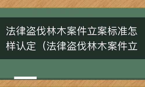 法律盗伐林木案件立案标准怎样认定（法律盗伐林木案件立案标准怎样认定的）