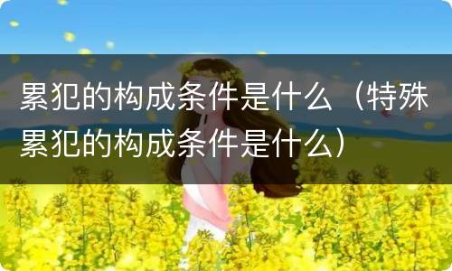 累犯的构成条件是什么（特殊累犯的构成条件是什么）