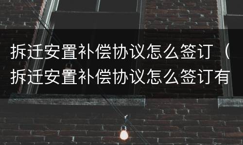 拆迁安置补偿协议怎么签订（拆迁安置补偿协议怎么签订有效）