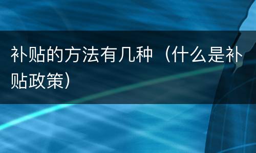 补贴的方法有几种（什么是补贴政策）