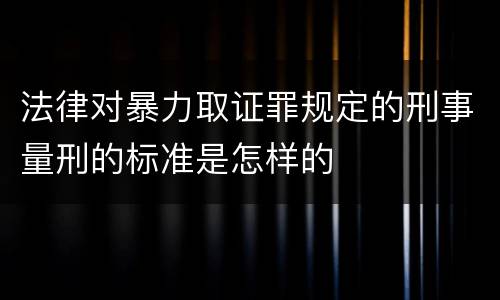 法律对暴力取证罪规定的刑事量刑的标准是怎样的