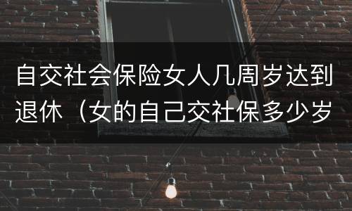 自交社会保险女人几周岁达到退休（女的自己交社保多少岁可以领退休金）