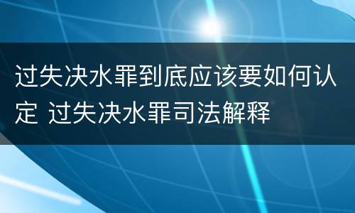过失决水罪到底应该要如何认定 过失决水罪司法解释
