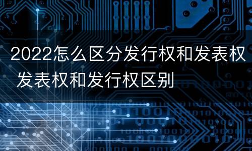 2022怎么区分发行权和发表权 发表权和发行权区别