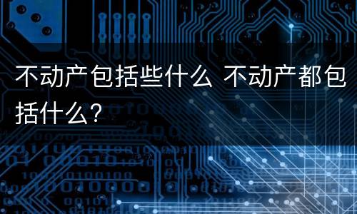 不动产包括些什么 不动产都包括什么?