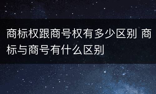商标权跟商号权有多少区别 商标与商号有什么区别