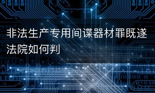 非法生产专用间谍器材罪既遂法院如何判