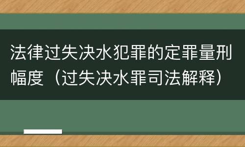 法律过失决水犯罪的定罪量刑幅度（过失决水罪司法解释）