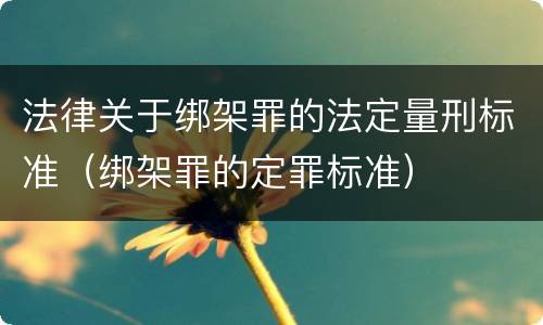 法律关于绑架罪的法定量刑标准（绑架罪的定罪标准）