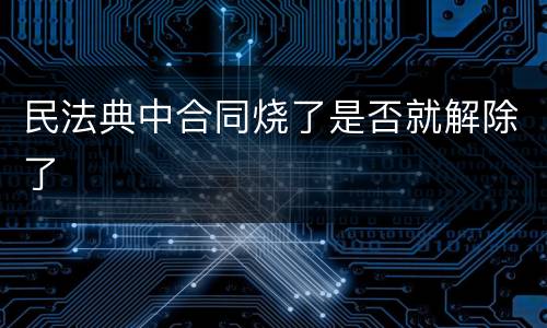 民法典中合同烧了是否就解除了