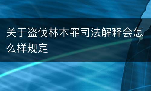 关于盗伐林木罪司法解释会怎么样规定