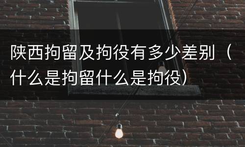 陕西拘留及拘役有多少差别（什么是拘留什么是拘役）