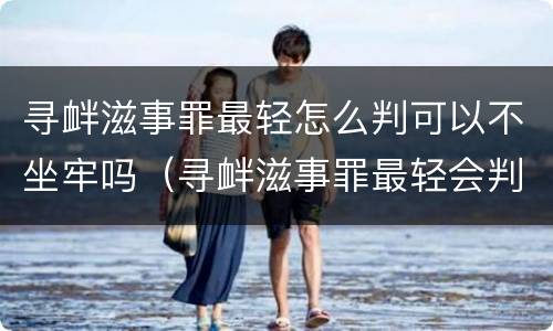 寻衅滋事罪最轻怎么判可以不坐牢吗（寻衅滋事罪最轻会判多久）
