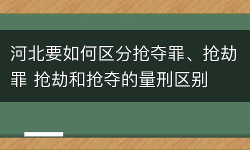 河北要如何区分抢夺罪、抢劫罪 抢劫和抢夺的量刑区别