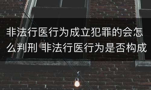 非法行医行为成立犯罪的会怎么判刑 非法行医行为是否构成犯罪
