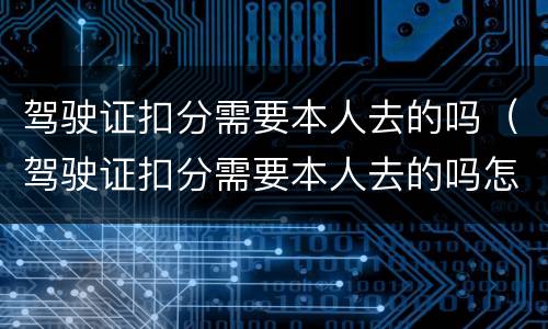 驾驶证扣分需要本人去的吗（驾驶证扣分需要本人去的吗怎么处理）