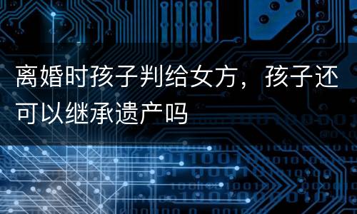 离婚时孩子判给女方，孩子还可以继承遗产吗