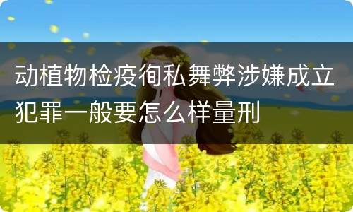 动植物检疫徇私舞弊涉嫌成立犯罪一般要怎么样量刑