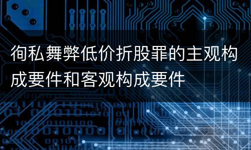 徇私舞弊低价折股罪的主观构成要件和客观构成要件