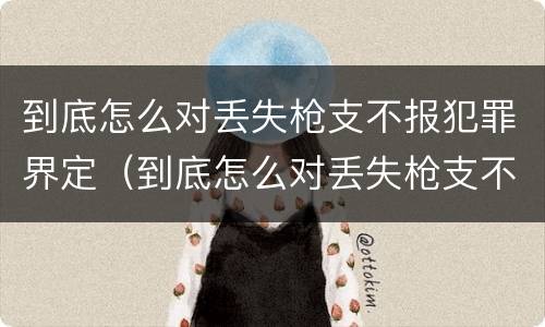 到底怎么对丢失枪支不报犯罪界定（到底怎么对丢失枪支不报犯罪界定呢）