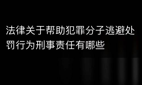法律关于帮助犯罪分子逃避处罚行为刑事责任有哪些