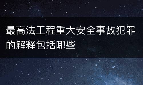 最高法工程重大安全事故犯罪的解释包括哪些