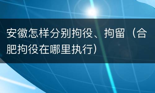 安徽怎样分别拘役、拘留（合肥拘役在哪里执行）