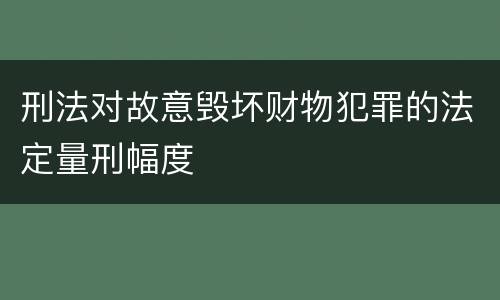 刑法对故意毁坏财物犯罪的法定量刑幅度