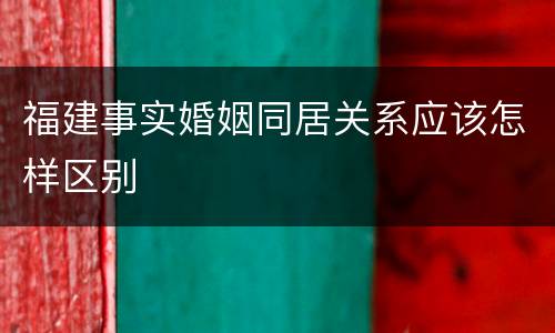 福建事实婚姻同居关系应该怎样区别
