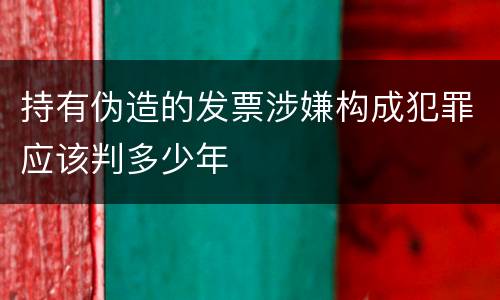 持有伪造的发票涉嫌构成犯罪应该判多少年