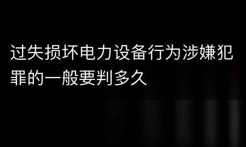 过失损坏电力设备行为涉嫌犯罪的一般要判多久