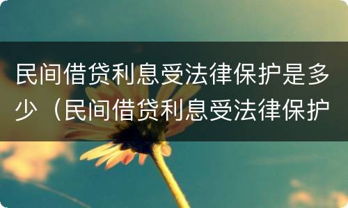 民间借贷利息受法律保护是多少（民间借贷利息受法律保护吗）