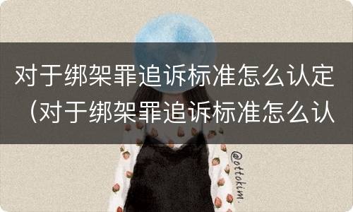 对于绑架罪追诉标准怎么认定（对于绑架罪追诉标准怎么认定的）