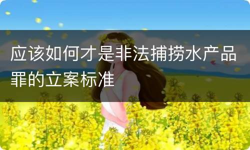 应该如何才是非法捕捞水产品罪的立案标准