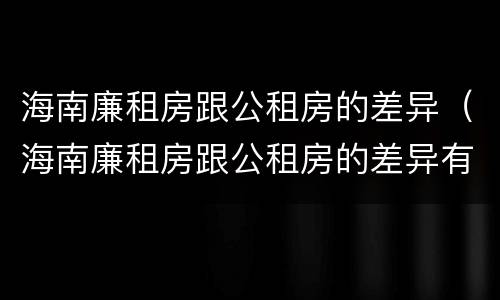 海南廉租房跟公租房的差异（海南廉租房跟公租房的差异有多大）