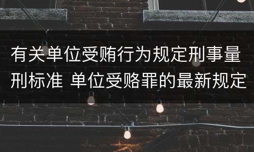 有关单位受贿行为规定刑事量刑标准 单位受赂罪的最新规定