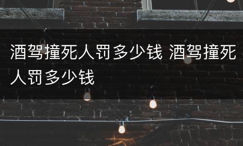 酒驾撞死人罚多少钱 酒驾撞死人罚多少钱