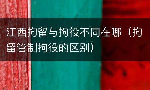 江西拘留与拘役不同在哪（拘留管制拘役的区别）
