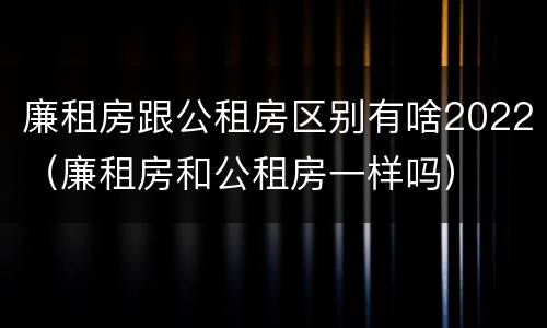 廉租房跟公租房区别有啥2022（廉租房和公租房一样吗）