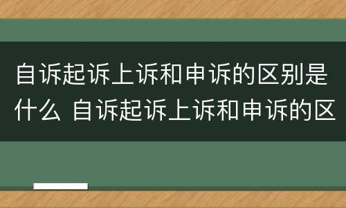 自诉起诉上诉和申诉的区别是什么 自诉起诉上诉和申诉的区别是什么呢