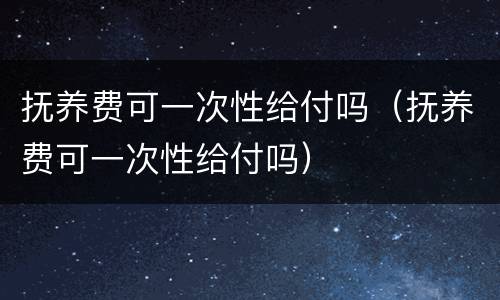 抚养费可一次性给付吗（抚养费可一次性给付吗）