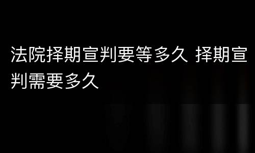 法院择期宣判要等多久 择期宣判需要多久