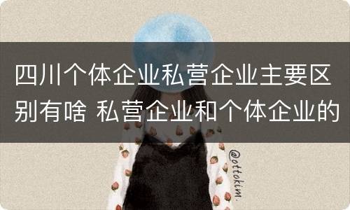 四川个体企业私营企业主要区别有啥 私营企业和个体企业的区别