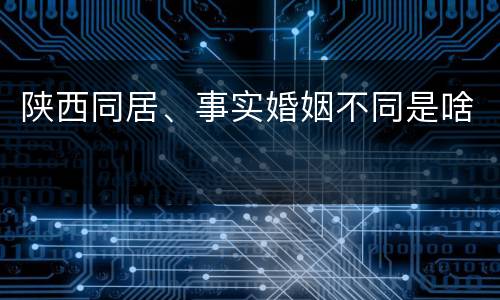 陕西同居、事实婚姻不同是啥