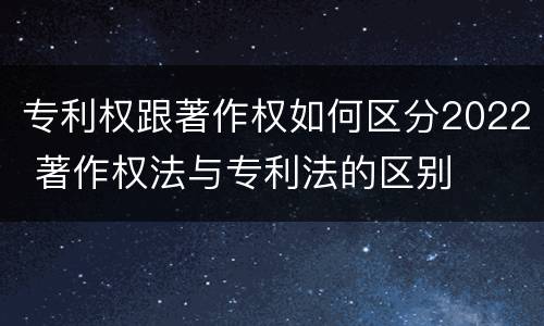 专利权跟著作权如何区分2022 著作权法与专利法的区别