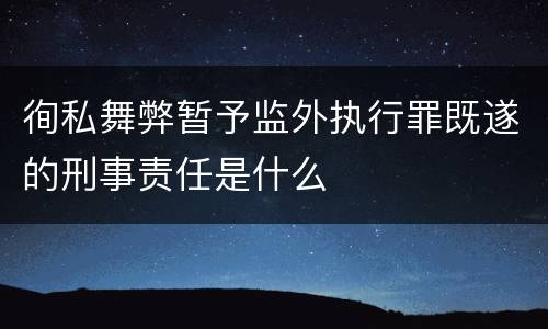 徇私舞弊暂予监外执行罪既遂的刑事责任是什么
