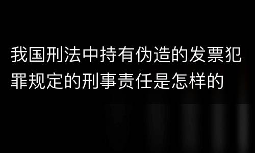 我国刑法中持有伪造的发票犯罪规定的刑事责任是怎样的